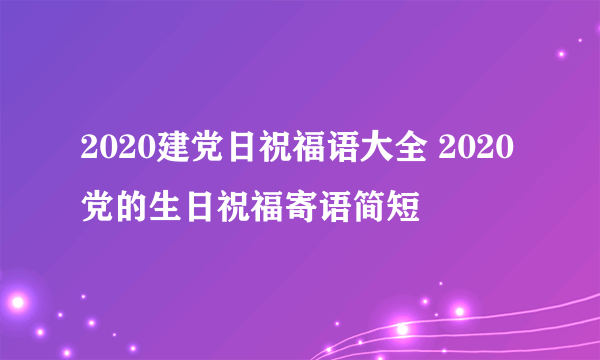 2020建党日祝福语大全 2020党的生日祝福寄语简短