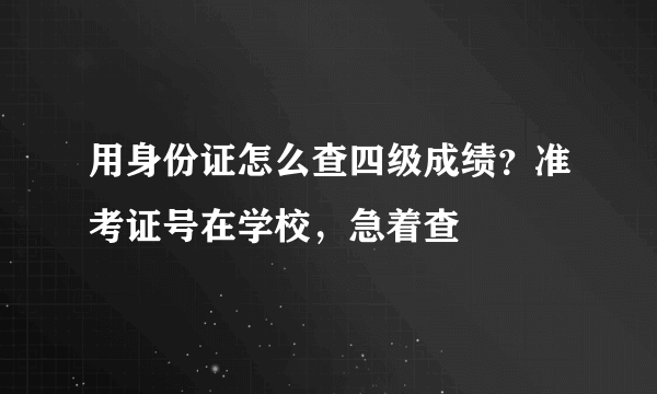 用身份证怎么查四级成绩？准考证号在学校，急着查