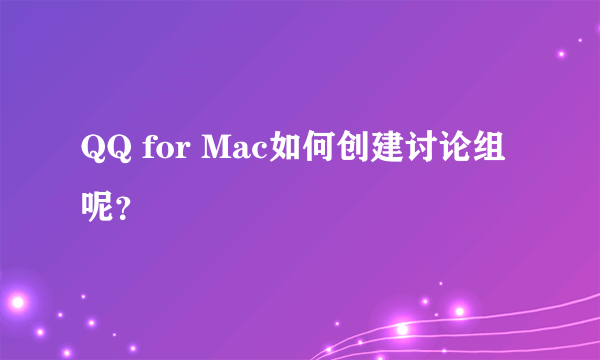 QQ for Mac如何创建讨论组呢？