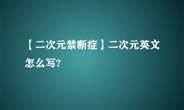 【二次元禁断症】二次元英文怎么写?