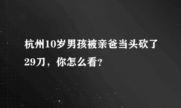 杭州10岁男孩被亲爸当头砍了29刀，你怎么看？