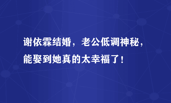 谢依霖结婚，老公低调神秘，能娶到她真的太幸福了！