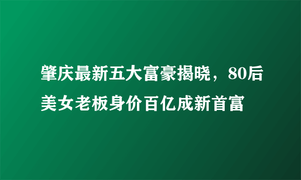 肇庆最新五大富豪揭晓，80后美女老板身价百亿成新首富