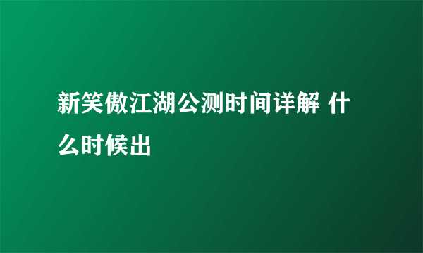 新笑傲江湖公测时间详解 什么时候出