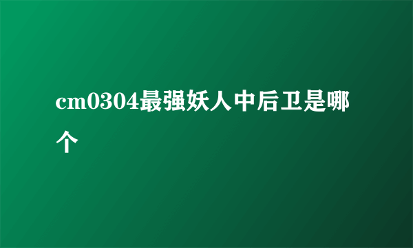 cm0304最强妖人中后卫是哪个