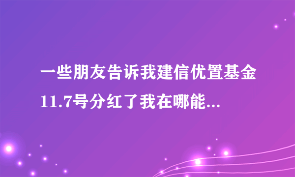 一些朋友告诉我建信优置基金11.7号分红了我在哪能看到分红情况？