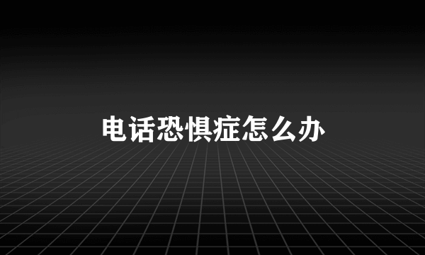 电话恐惧症怎么办