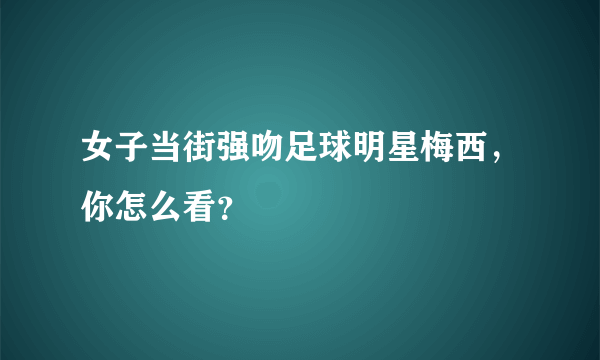 女子当街强吻足球明星梅西，你怎么看？