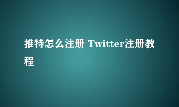 推特怎么注册 Twitter注册教程