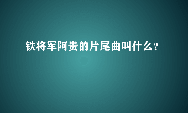 铁将军阿贵的片尾曲叫什么？