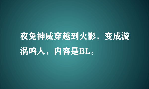 夜兔神威穿越到火影，变成漩涡鸣人，内容是BL。