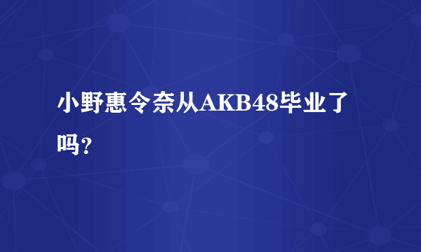 小野惠令奈从AKB48毕业了吗？