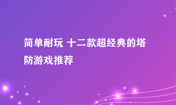 简单耐玩 十二款超经典的塔防游戏推荐