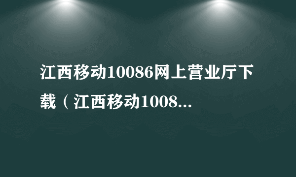 江西移动10086网上营业厅下载（江西移动10086网上营业厅）