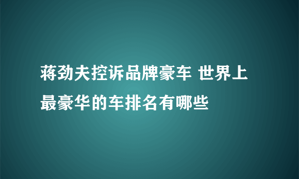 蒋劲夫控诉品牌豪车 世界上最豪华的车排名有哪些