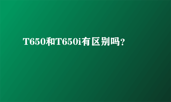 T650和T650i有区别吗？