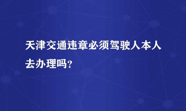 天津交通违章必须驾驶人本人去办理吗？