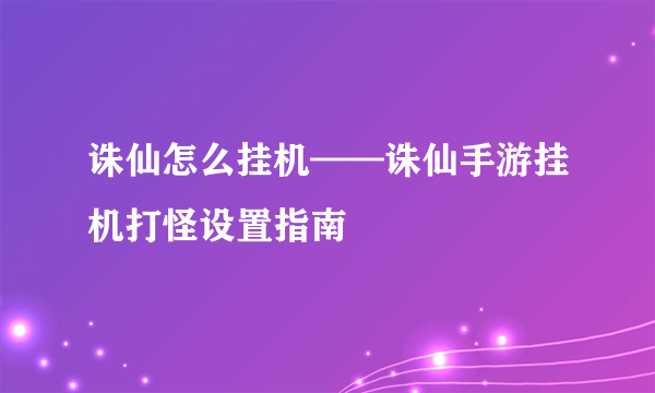 诛仙怎么挂机——诛仙手游挂机打怪设置指南