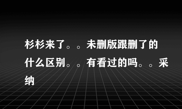 杉杉来了。。未删版跟删了的什么区别。。有看过的吗。。采纳