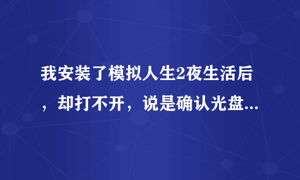 我安装了模拟人生2夜生活后，却打不开，说是确认光盘在驱动中是什么回事！！！大哥们救救我