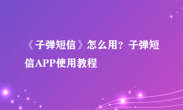 《子弹短信》怎么用？子弹短信APP使用教程