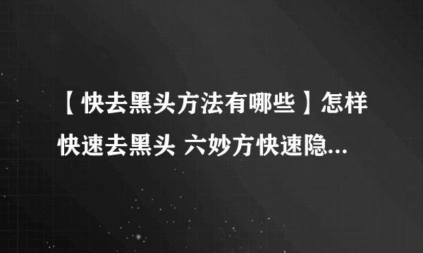 【快去黑头方法有哪些】怎样快速去黑头 六妙方快速隐形零毛孔