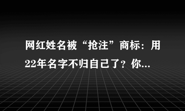 网红姓名被“抢注”商标：用22年名字不归自己了？你怎么看？