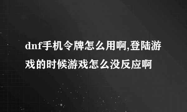 dnf手机令牌怎么用啊,登陆游戏的时候游戏怎么没反应啊