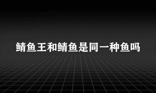 鲭鱼王和鲭鱼是同一种鱼吗