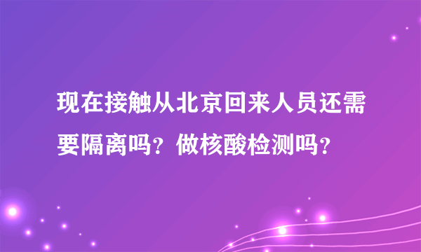 现在接触从北京回来人员还需要隔离吗？做核酸检测吗？