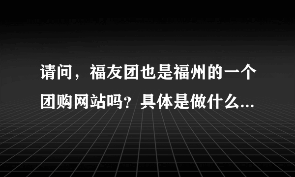 请问，福友团也是福州的一个团购网站吗？具体是做什么的？和福团网，福居365都是一样的吗？