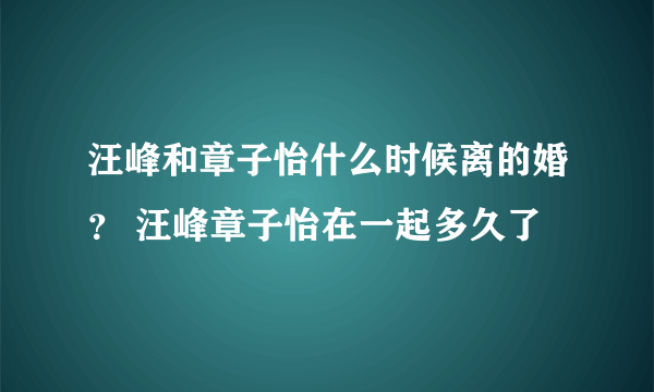 汪峰和章子怡什么时候离的婚？ 汪峰章子怡在一起多久了