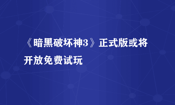 《暗黑破坏神3》正式版或将开放免费试玩