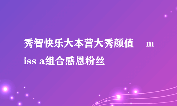 秀智快乐大本营大秀颜值    miss a组合感恩粉丝