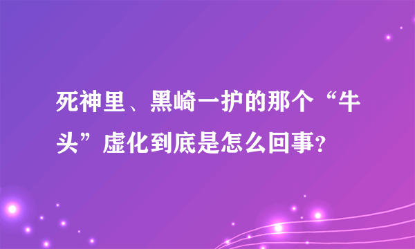 死神里、黑崎一护的那个“牛头”虚化到底是怎么回事？