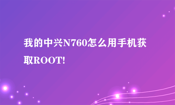 我的中兴N760怎么用手机获取ROOT!