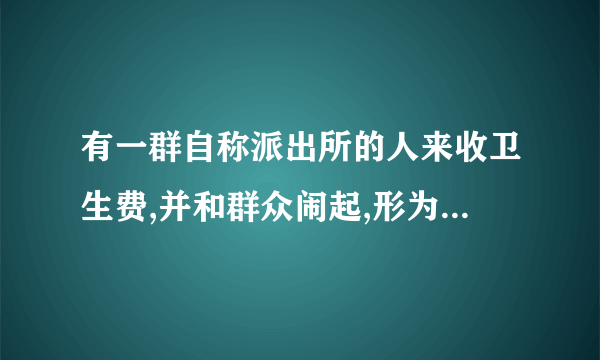 有一群自称派出所的人来收卫生费,并和群众闹起,形为像地痦流氓,