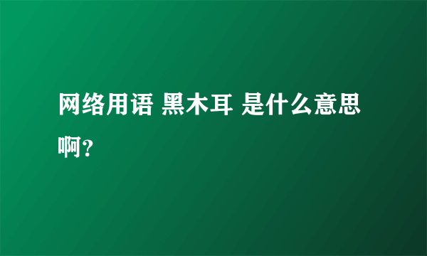 网络用语 黑木耳 是什么意思啊？