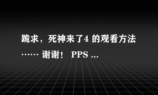 跪求，死神来了4 的观看方法…… 谢谢！ PPS 、迅雷、优酷、土豆、搜狐……