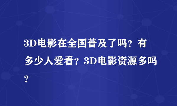 3D电影在全国普及了吗？有多少人爱看？3D电影资源多吗？