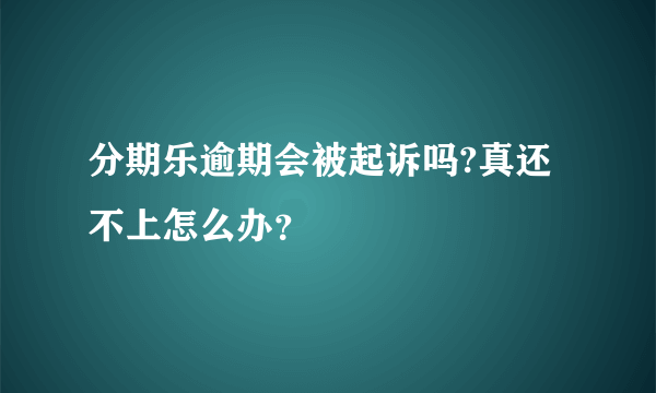 分期乐逾期会被起诉吗?真还不上怎么办？