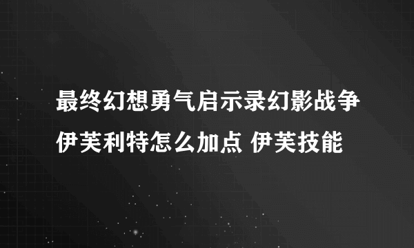 最终幻想勇气启示录幻影战争伊芙利特怎么加点 伊芙技能