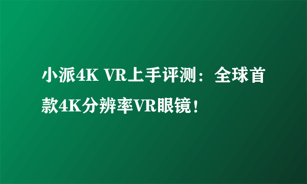 小派4K VR上手评测：全球首款4K分辨率VR眼镜！