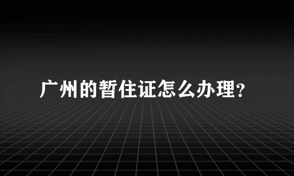 广州的暂住证怎么办理？