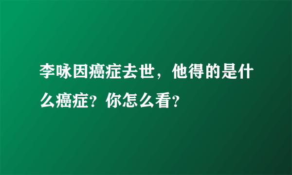 李咏因癌症去世，他得的是什么癌症？你怎么看？