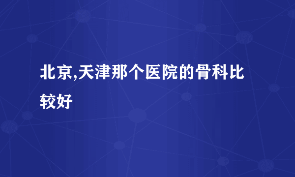 北京,天津那个医院的骨科比较好