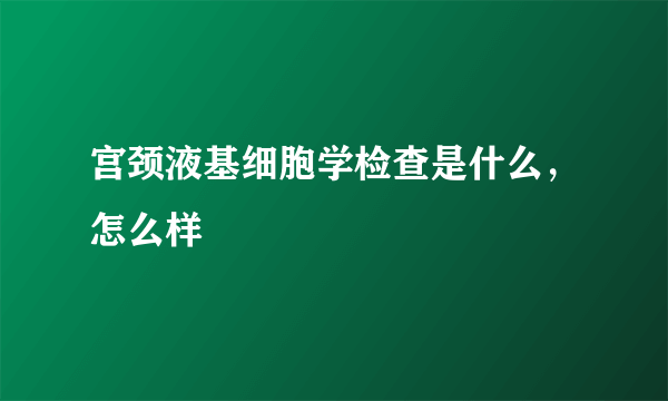 宫颈液基细胞学检查是什么，怎么样