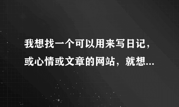 我想找一个可以用来写日记，或心情或文章的网站，就想用心在那里写