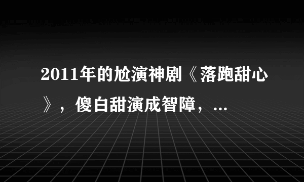 2011年的尬演神剧《落跑甜心》，傻白甜演成智障，女主被毁前程