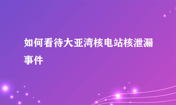 如何看待大亚湾核电站核泄漏事件